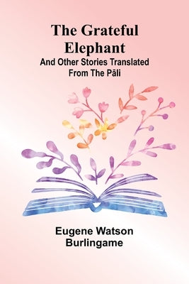 The Grateful Elephant: And Other Stories Translated From The Pali by Burlingame, Eugene Watson
