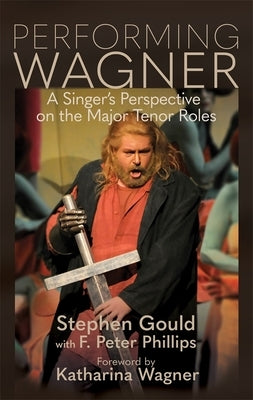 Performing Wagner: A Singer's Perspective on the Major Tenor Roles by Gould, Stephen