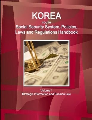 Korea South Social Security System, Policies, Laws and Regulations Handbook Volume 1 Strategic Information and Pension Law by Ibp, Inc