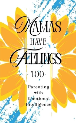 Mamas Have Feelings Too: Parenting with Emotional Intelligence by Jones, Juanita
