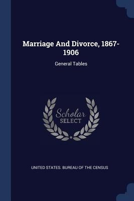 Marriage And Divorce, 1867-1906: General Tables by United States Bureau of the Census
