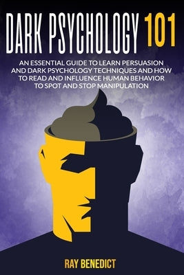 Dark Psychology 101: An Essential Guide to Learn Persuasion and Dark Psychology Techniques and How to Read and Influence Human Behavior to by Benedict, Ray