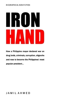 Iron Hand: How a Philippine mayor declared war on drug lords, criminals, corruption and rose to become the country's most popular president. by Ahmed, Jamil