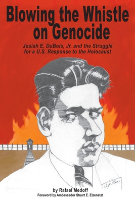 Blowing the Whistle on Genocide: Josiah E. Dubois, Jr. and the Struggle for a U.S. Response to the Holocaust by Medoff, Rafael
