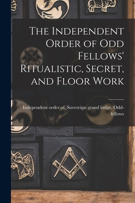 The Independent Order of Odd Fellows' Ritualistic, Secret, and Floor Work by Odd-Fellows, Independent Order of So