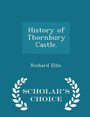 History of Thornbury Castle. - Scholar's Choice Edition by Ellis, Richard