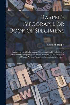 Harpel's Typograph, or Book of Specimens; Containing Useful Information, Suggestions and a Collection of Examples of Letterpress Job Printing Arranged by Harpel, Oscar H. (Oscar Henry) 1828-