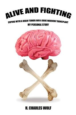 Alive and Fighting: Coping with a Brain Tumor and a Bone Marrow Transplant by Wolf, H. Charles