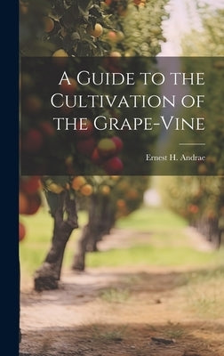 A Guide to the Cultivation of the Grape-Vine by Andrae, Ernest H.