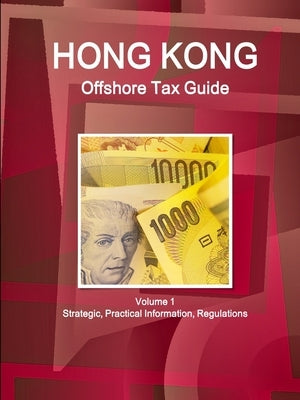 Hong Kong Offshore Tax Guide Volume 1 Strategic, Practical Information, Regulations by Ibp, Inc