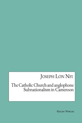 The Catholic Church and anglophone Subnationalism in Cameroon by Nfi, Joseph Lon