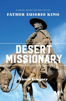 Desert Missionary: A Novel Based on the Life of Father Eusebio Kino by Gregory, Nicole