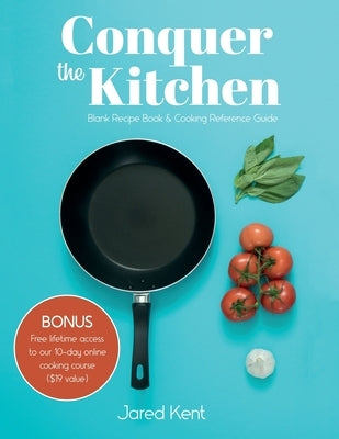Conquer the Kitchen: Blank Recipe Book & Cooking Reference Guide by Kent, Jared