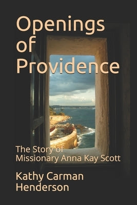 Openings of Providence: The Story of Missionary Anna Kay Scott by Henderson, Kathy Carman