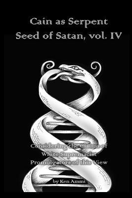 Cain as Serpent Seed of Satan, vol. IV: Considering the Claims of White Supremacist Promulgators of this View by Ammi, Ken