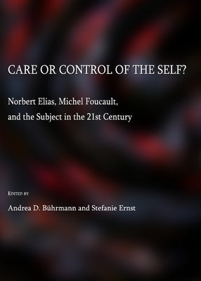 Care or Control of the Self?: Norbert Elias, Michel Foucault, and the Subject in the 21st Century by Bührmann, Andrea D.