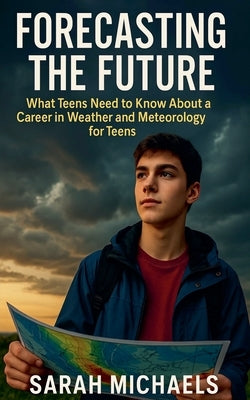 Forecasting the Future: What Teens Need to Know About a Career in Weather and Meteorology for Teens by Michaels, Sarah
