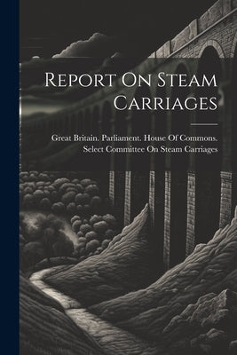 Report On Steam Carriages by Great Britain Parliament House of C