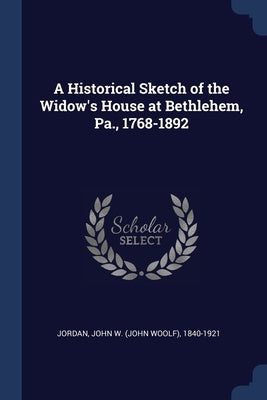 A Historical Sketch of the Widow's House at Bethlehem, Pa., 1768-1892 by Jordan, John W. 1840-1921
