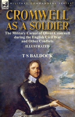 Cromwell as a Soldier: the Military Career of Oliver Cromwell during the English Civil War and Other Conflicts by Baldock, T. S.