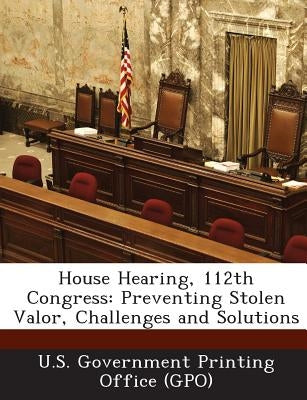 House Hearing, 112th Congress: Preventing Stolen Valor, Challenges and Solutions by U. S. Government Printing Office (Gpo)