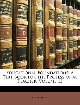 Educational Foundations: A Text Book for the Professional Teacher, Volume 15 by Anonymous