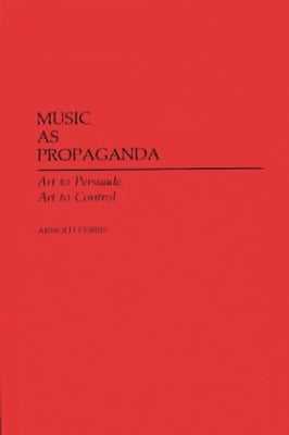 Music as Propaganda: Art to Persuade, Art to Control by Perris, Arnold