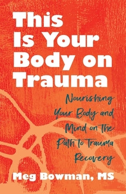 This Is Your Body on Trauma: Healing from Within--Nourishing Your Body and Mind on the Path to Trauma Recovery by Bowman, Meg