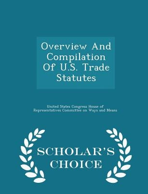 Overview And Compilation Of U.S. Trade Statutes - Scholar's Choice Edition by United States Congress House of Represen