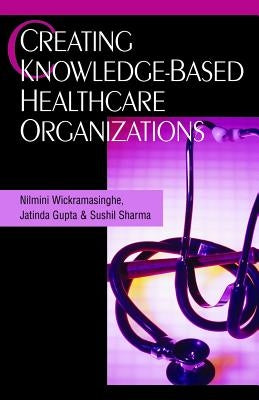 Creating Knowledge-Based Healthcare Organizations by Wickramasinghe, Nilmini