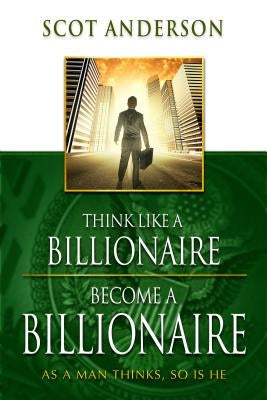 Think Like a Billionaire, Become a Billionaire: As a Man Thinks, So Is He by Anderson, Scot