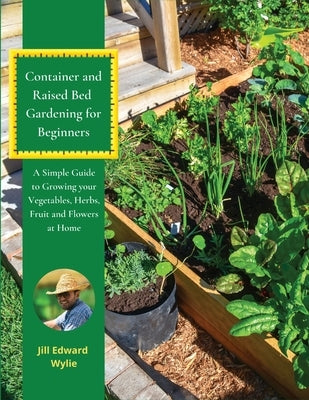 Container and Raised Bed Gardening for Beginners: A Simple Guide to Growing your Vegetables, Herbs, Fruit and Flowers at Home by Wylie, Jill Edward