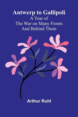 Antwerp to Gallipoli: A Year of the War on Many Fronts-and Behind Them by Ruhl, Arthur