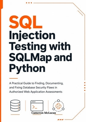 SQL Injection Testing with SQLMap and Python: A Practical Guide to Finding, Documenting, and Fixing Database Security Flaws in Authorized Web Applicat by McLucas, Cameron