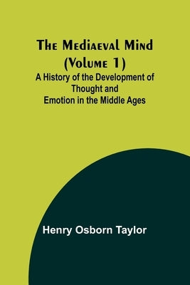 The Mediaeval Mind (Volume 1); A History of the Development of Thought and Emotion in the Middle Ages by Osborn Taylor, Henry