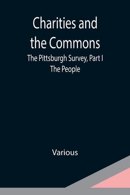 Charities and the Commons: The Pittsburgh Survey, Part I: The People by Various