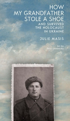 How My Grandfather Stole a Shoe (and Survived the Holocaust in Ukraine) by Masis, Julie