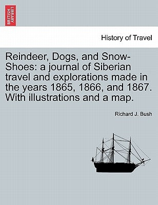 Reindeer, Dogs, and Snow-Shoes: a journal of Siberian travel and explorations made in the years 1865, 1866, and 1867. With illustrations and a map. by Bush, Richard J.