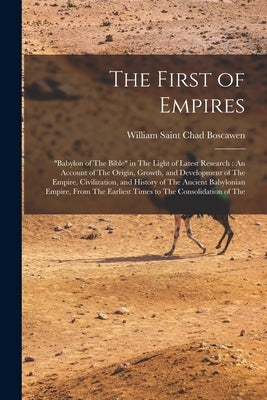 The First of Empires: "Babylon of The Bible" in The Light of Latest Research: An Account of The Origin, Growth, and Development of The Empir by William Saint Chad Boscawen