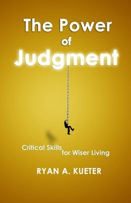 The Power of Judgment: Critical Skills for Wiser Living by Kueter, Ryan A.