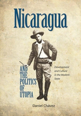 Nicaragua and the Politics of Utopia: Development and Culture in the Modern State by Chavez, Daniel
