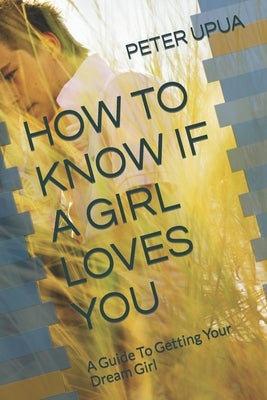 How to Know If a Girl Loves You: A Guide To Getting Your Dream Girl by Upua, Peter