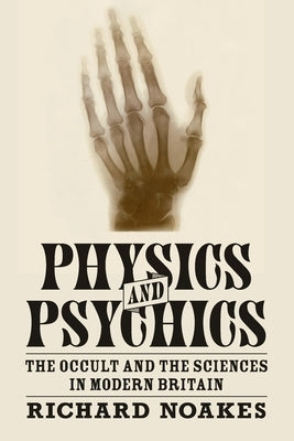Physics and Psychics: The Occult and the Sciences in Modern Britain by Noakes, Richard
