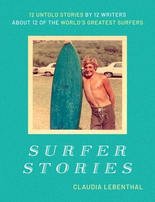 Surfer Stories: 12 Untold Stories by 12 Writers about 12 of the World's Greatest Surfers by Lebenthal, Claudia