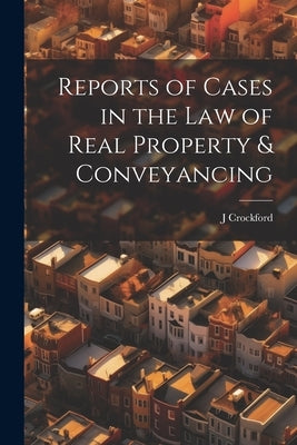 Reports of Cases in the Law of Real Property & Conveyancing by Crockford, J.