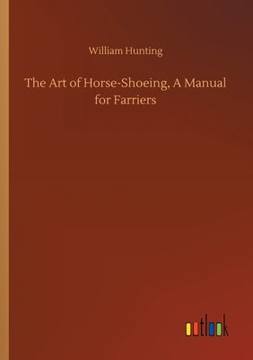 The Art of Horse-Shoeing, A Manual for Farriers by Hunting, William