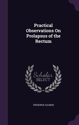 Practical Observations On Prolapsus of the Rectum by Salmon, Frederick