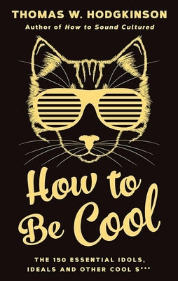 How to Be Cool: The 150 Essential Idols, Ideals and Other Cool S*** by Hodgkinson, Thomas W.