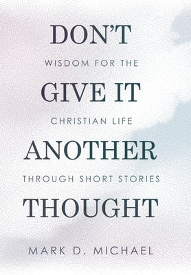 Don't Give It Another Thought: Wisdom for the Christian Life Through Short Stories by Michael, Mark D.