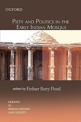 Piety and Politics in the Early Indian Mosque by Flood, Finbarr Barry